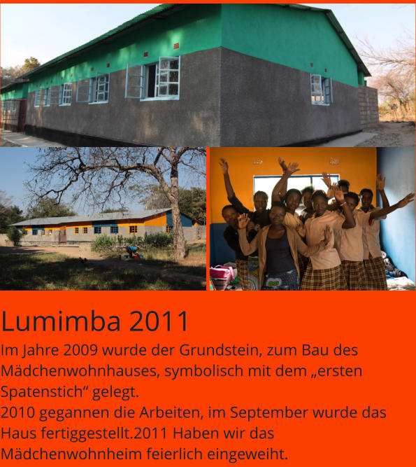 Lumimba 2011 Im Jahre 2009 wurde der Grundstein, zum Bau des Mädchenwohnhauses, symbolisch mit dem „ersten Spatenstich“ gelegt. 2010 gegannen die Arbeiten, im September wurde das Haus fertiggestellt.2011 Haben wir das Mädchenwohnheim feierlich eingeweiht.